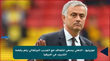 مورينيو.. الأهلي يسعى للتعاقد مع المدرب البرتغالي رغم رفضه التدريب في أفريقيا